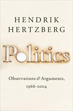 Politics: Observations & Arguments, 1966-2004 by Hendrik Hertzberg