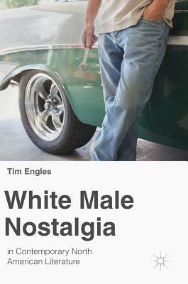 White Male Nostalgia in Contemporary North American Literature by Tim Engles