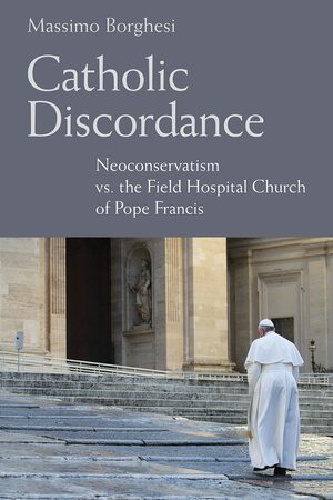 Catholic Discordance: Neoconservatism vs. the Field Hospital Church of Pope Francis by Massimo Borghesi