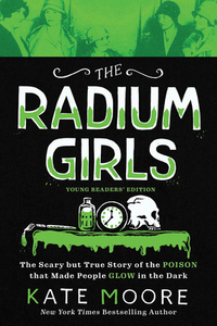 The Radium Girls: Young Readers' Edition: The Scary But True Story of the Poison That Made People Glow in the Dark by Kate Moore
