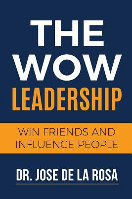 The Wow Leadership: Win Friends and Influence People by Jose de La Rosa