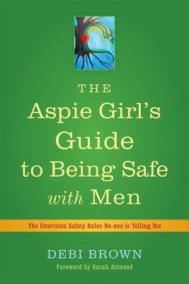 The Aspie Girl's Guide to Being Safe with Men: The Unwritten Safety Rules No-One Is Telling You by Debi Brown