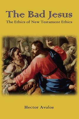 The Bad Jesus: The Ethics of New Testament Ethics by Hector Avalos