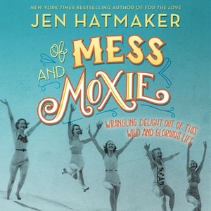 Of Mess and Moxie: Wrangling Delight Out of This Wild and Glorious Life by Jen Hatmaker