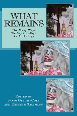 What Remains: The Many Ways We Say Goodbye, An Anthology by Kenneth Salzmann, Sandi Gelles-Cole