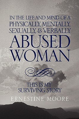 In the Life and Mind of a Physically, Mentally, Sexually,& Verbally Abused Woman: This Is My Surviving Story by Ernestine Moore