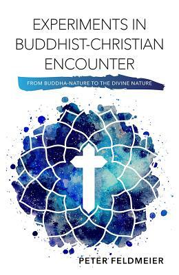 Experiments in Buddhist-Christian Encounter: From Buddha-Nature to the Divine Nature by Peter Feldmeier