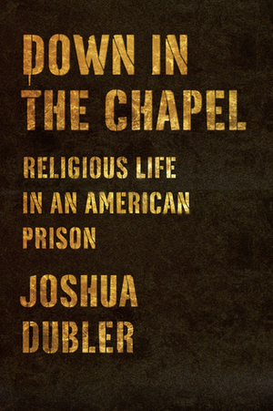 Down in the Chapel: Doing Time and Doing Religion at Graterford Prison by Joshua Dubler