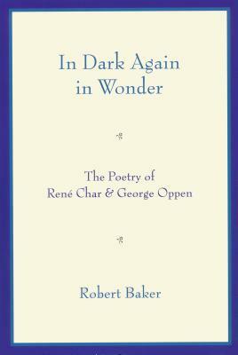 In Dark Again in Wonder: The Poetry of René Char and George Oppen by Robert Baker