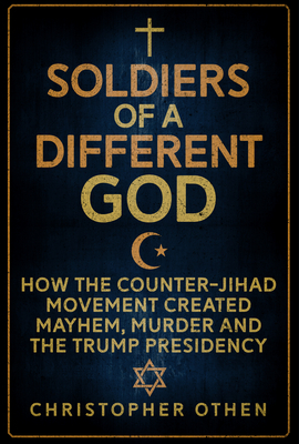 Soldiers of a Different God: How the Counter-Jihad Movement Created Mayhem, Murder and the Trump Presidency by Christopher Othen