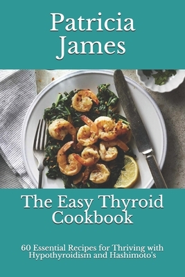 The Easy Thyroid Cookbook: 60 Essential Recipes for Thriving with Hypothyroidism and Hashimoto's by Patricia James