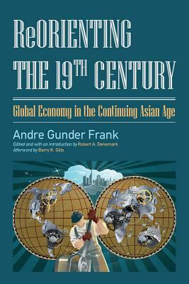 Reorienting the 19th Century: Global Economy in the Continuing Asian Age by Robert a. Denemark, Andre Gunder Frank