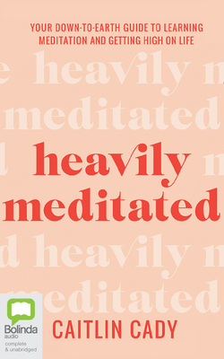 Heavily Meditated: Your Down-To-Earth Guide to Learning Meditation and Getting High on Life by Caitlin Cady