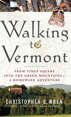 Walking to Vermont: From Times Square Into the Green Mountains-A Homeward Adventure by Christopher S. Wren