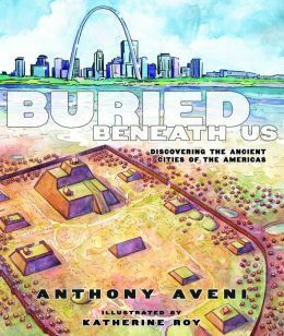 Buried Beneath Us: Discovering the Ancient Cities of the Americas by Anthony F. Aveni, Katherine Roy