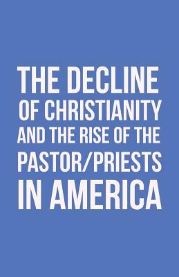 The Decline of Christianity and the Rise of the Pastor/Priests in America by John Morton