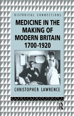 Medicine in the Making of Modern Britain by Christopher Lawrence