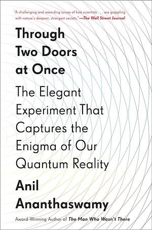 Through Two Doors at Once: The Elegant Experiment That Captures the Enigma of Our Quantum Reality by Anil Ananthaswamy