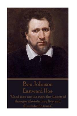 Ben Johnson - Eastward Hoe: "Good men are the stars, the planets of the ages wherein they live, and illustrate the times." by Ben Johnson