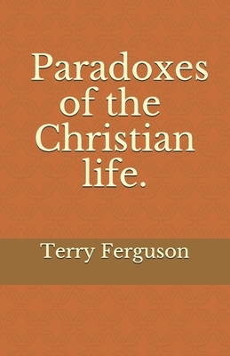 Paradoxes of the Christian life. by Terry Ferguson