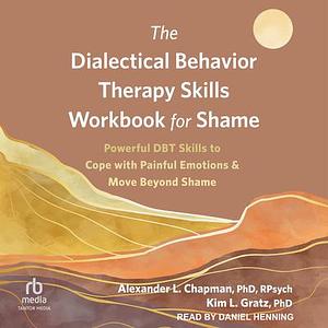 The Dialectical Behavior Therapy Skills Workbook for Shame: Powerful DBT Skills to Cope with Painful Emotions and Move Beyond Shame by Alexander L Chapman PhD Rpsych