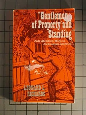 Gentlemen of Property and Standing: Anti-Abolition Mobs in Jacksonian America by Leonard L. Richards