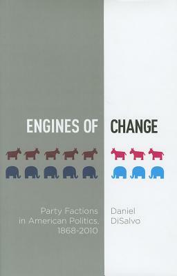 Engines of Change: Party Factions in American Politics, 1868-2010 by Daniel DiSalvo