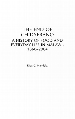 The End of Chidyerano: A History of Food and Everyday Life in Malawi, 1860-2004 by Elias Mandala