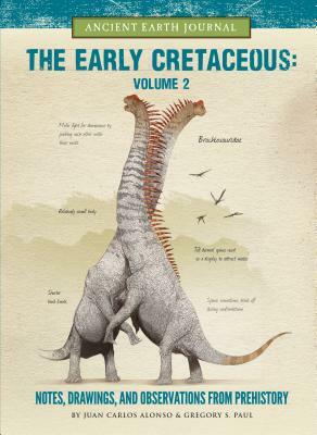 The Early Cretaceous Volume 2: Notes, Drawings, and Observations from Prehistory by Gregory S. Paul, Juan Carlos Alonso