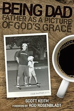 Being Dad: Father as a Picture of God's Grace by Rod Rosenbladt, Scott Keith