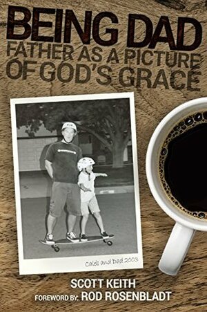 Being Dad: Father as a Picture of God's Grace by Scott Keith, Rod Rosenbladt