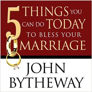 5 Things You Can Do Today To Bless Your Marriage by John Bytheway