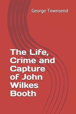 The Life, Crime and Capture of John Wilkes Booth by George Alfred Townsend