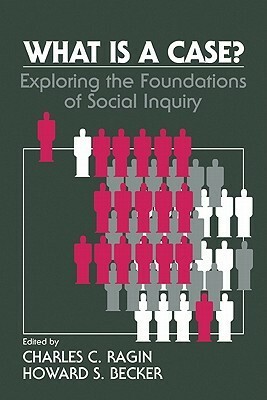 What Is a Case?: Exploring the Foundations of Social Inquiry by Howard S. Becker, Charles C. Ragin