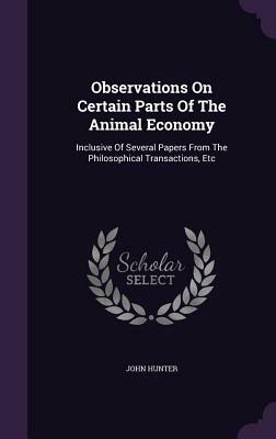 Observations on Certain Parts of the Animal Economy: Inclusive of Several Papers from the Philosophical Transactions, Etc by John Hunter