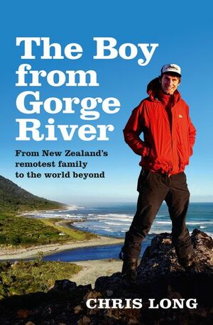 The Boy from Gorge River: From New Zealand's Remotest Family to the World Beyond by Chris Long