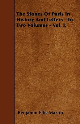 The Stones Of Paris In History And Letters - In Two Volumes - Vol. I. by Benjamin Ellis Martin