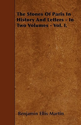 The Stones Of Paris In History And Letters - In Two Volumes - Vol. I. by Benjamin Ellis Martin