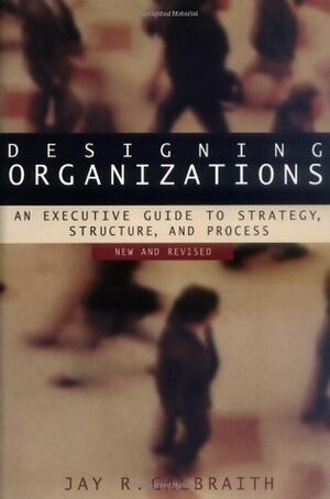 Designing Organizations: An Executive Guide to Strategy, Structure, and Process by Jay R. Galbraith