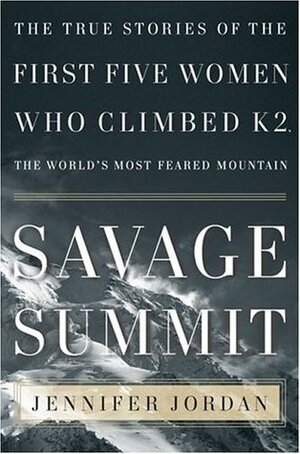 Savage Summit: The True Stories of the First Five Women Who Climbed K2, the World's Most Feared Mountain by Jennifer Jordan