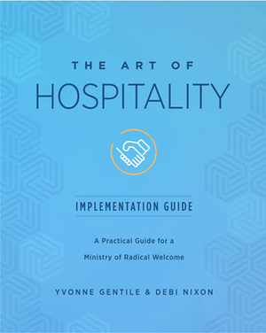 The Art of Hospitality Implementation Guide: A Practical Guide for a Ministry of Radical Welcome by Yvonne Gentile, Debi Nixon