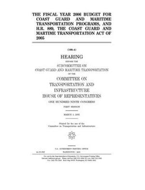 The fiscal year 2006 budget for Coast Guard and maritime transportation programs, and H.R. 889, the Coast Guard and Maritime Transportation Act of 200 by United S. Congress, Committee on Transportation and (house), United States House of Representatives