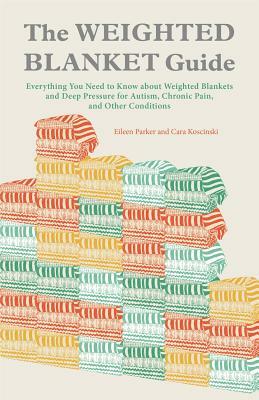 The Weighted Blanket Guide: Everything You Need to Know about Weighted Blankets and Deep Pressure for Autism, Chronic Pain, and Other Conditions by Cara Koscinski, Eileen Parker