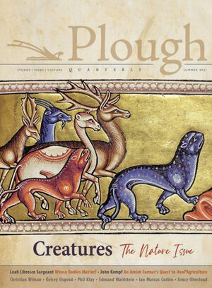 Plough Quarterly No. 28 - Creatures: The Nature Issue by John Kempf, Christian Wiman, Joy Clarkson, Brandon McGinley, Leah Libresco Sargeant, Phil Klay, Kelsey Osgood, Alfred Nicol, Tim Maendel, Peter Mommsen, Adam Nicolson, Gracy Olmstead, Maureen Swinger, Rufus Wareham, Edmund Waldstein, Ian Marcus Corbin, Iván Bernal Marín