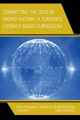 Connecting the Dots in World History, A Teacher's Literacy Based Curriculum: From the Mongol Empire to the Reformation, Volume 3 by Chris Edwards