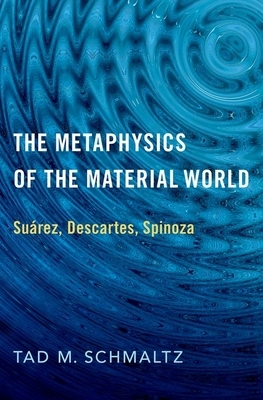 The Metaphysics of the Material World: Suárez, Descartes, Spinoza by Tad M. Schmaltz