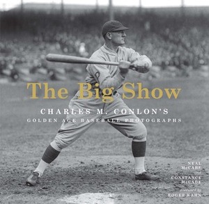 The Big Show: Charles M. Conlon's Golden Age Baseball Photographs by Neal McCabe, Constance McCabe, Roger Kahn, The Sporting News