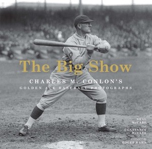 The Big Show: Charles M. Conlon's Golden Age Baseball Photographs by The Sporting News, Roger Kahn, Neal McCabe, Constance McCabe