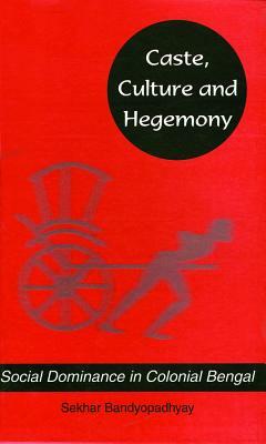 Caste, Culture and Hegemony: Social Dominance in Colonial Bengal by Sekhar Bandyopadhyay