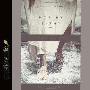 Not By Sight: A Fresh Look at Old Stories of Walking by Faith by Jon Bloom, Jon Bloom